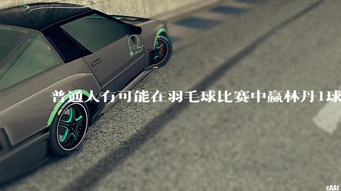 普通人有可能在羽毛球比赛中赢林丹1球吗?