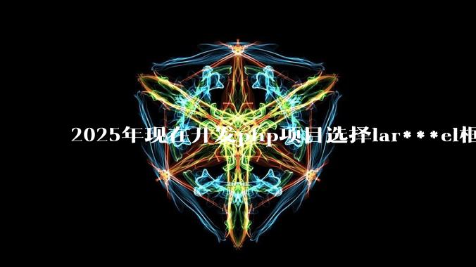 2025年现在开发php项目选择lar***el框架好还是thinkphp框架好？