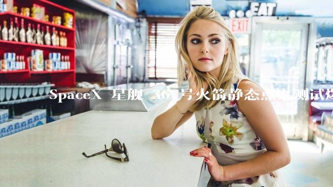 SpaceX 星舰 36 号火箭静态点火测试爆炸，爆炸的原因是什么？会对星舰发展产生什么影响？