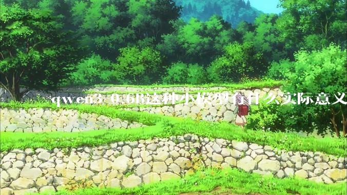 qwen3-0.6B这种小模型有什么实际意义和用途吗？