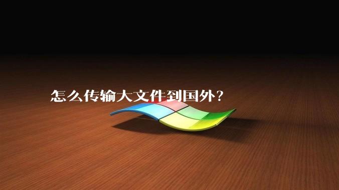 怎么传输大文件到国外？